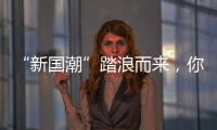 “新国潮”踏浪而来，你入手了吗？
